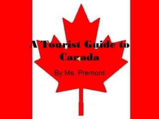 A Tourist Guide to
Canada
By Ms. Premont

 