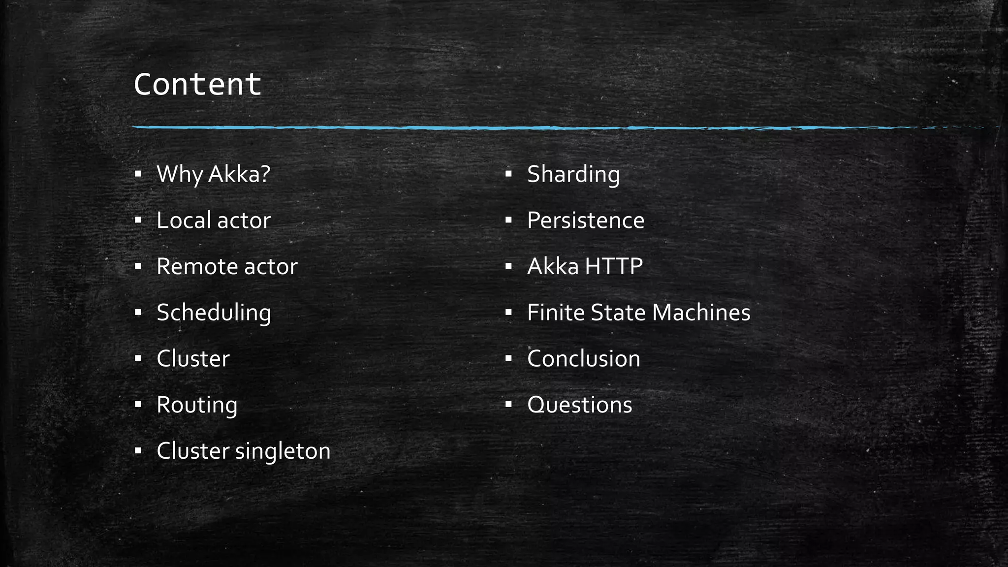 Content
▪ Why Akka?
▪ Local actor
▪ Remote actor
▪ Scheduling
▪ Cluster
▪ Routing
▪ Cluster singleton
▪ Sharding
▪ Persistence
▪ Akka HTTP
▪ Finite State Machines
▪ Conclusion
▪ Questions
 