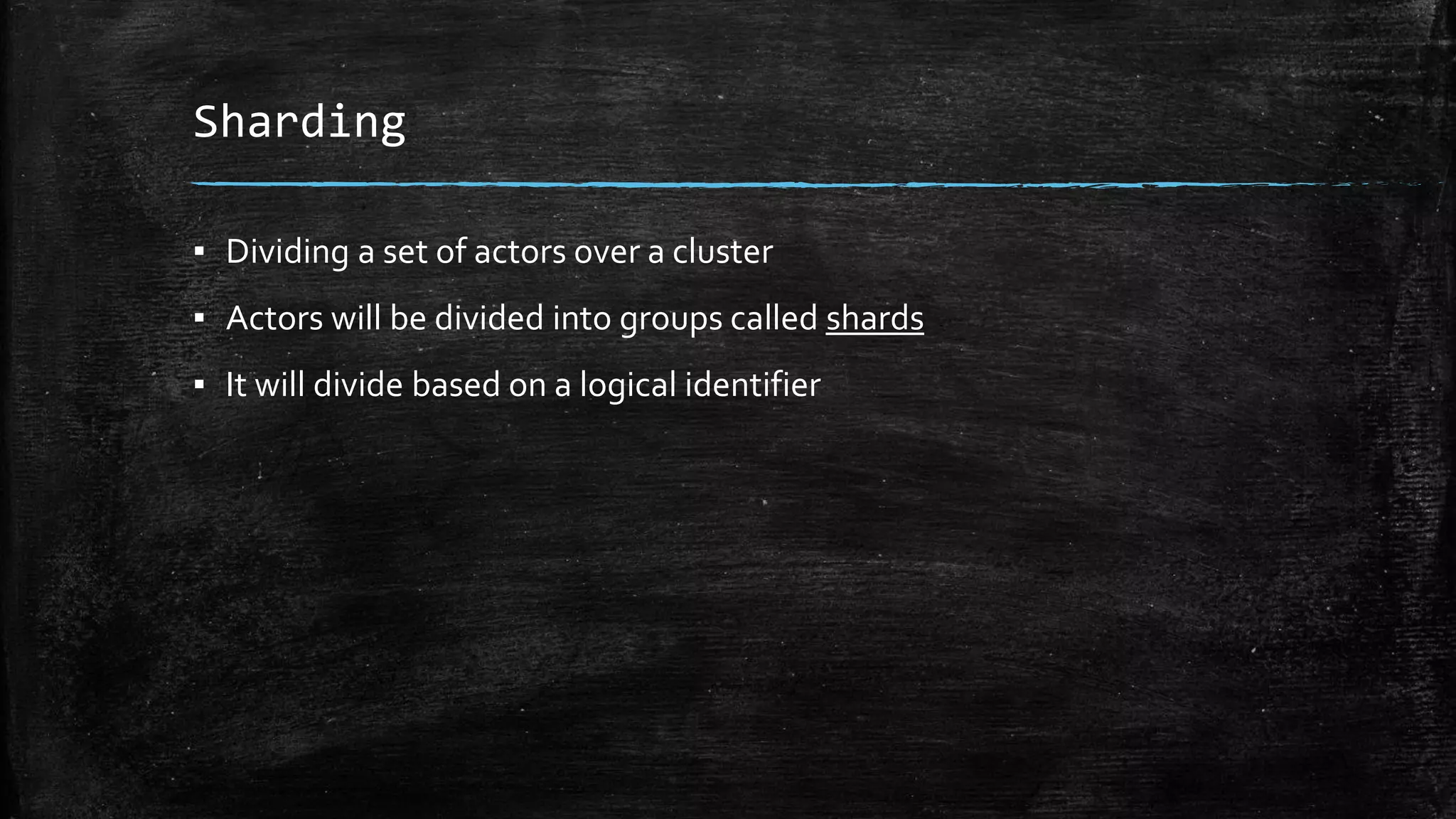 Sharding
▪ Dividing a set of actors over a cluster
▪ Actors will be divided into groups called shards
▪ It will divide based on a logical identifier
 
