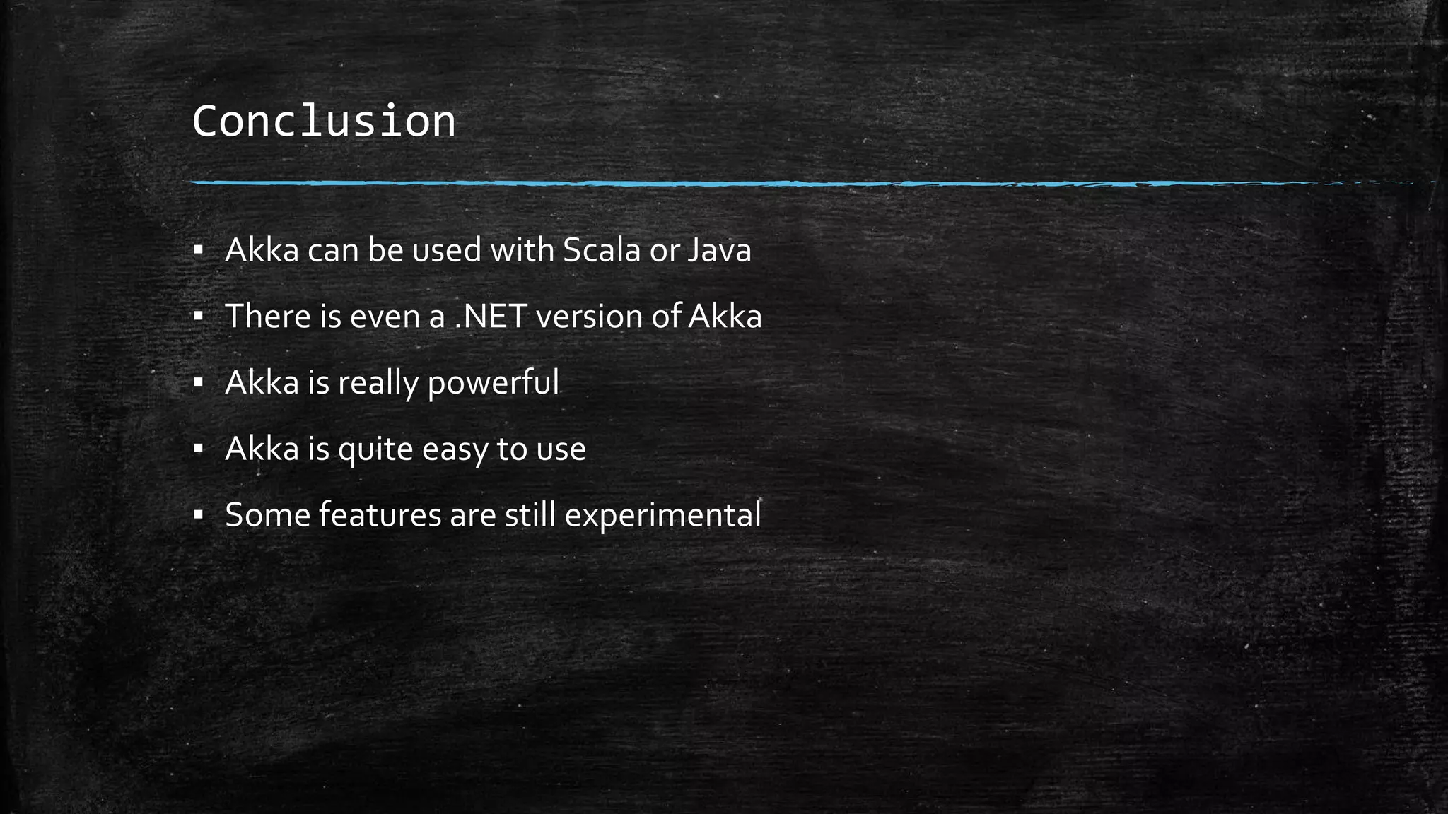 Conclusion
▪ Akka can be used with Scala or Java
▪ There is even a .NET version of Akka
▪ Akka is really powerful
▪ Akka is quite easy to use
▪ Some features are still experimental
 
