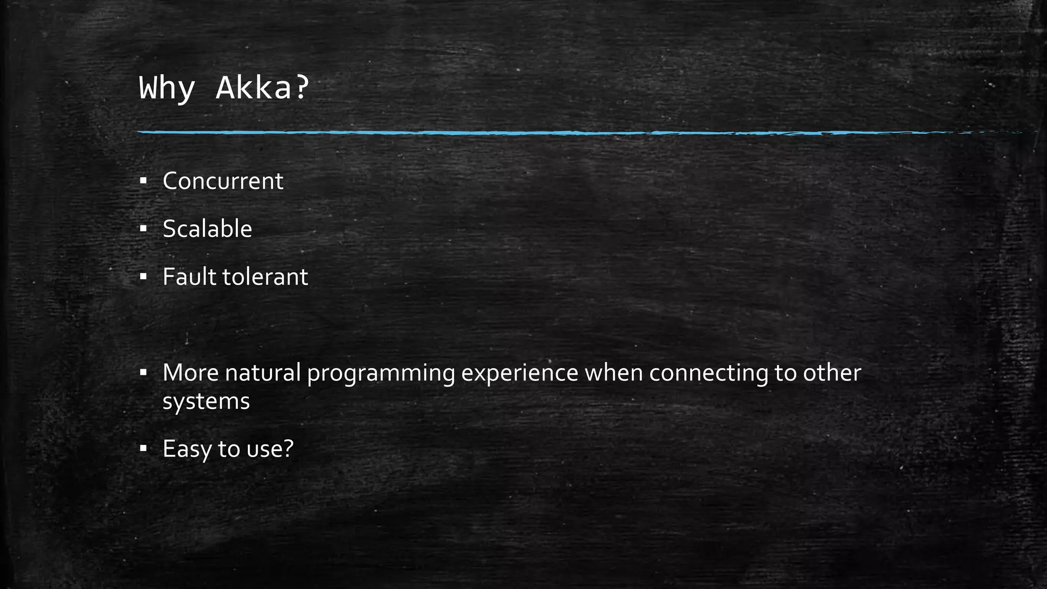 Why Akka?
▪ Concurrent
▪ Scalable
▪ Fault tolerant
▪ More natural programming experience when connecting to other
systems
▪ Easy to use?
 