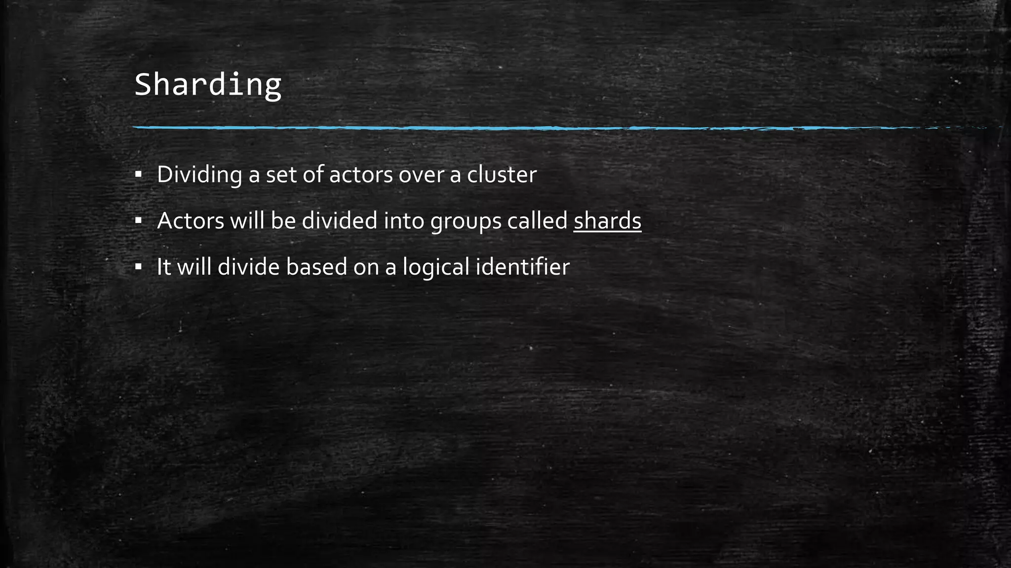 Sharding
▪ Dividing a set of actors over a cluster
▪ Actors will be divided into groups called shards
▪ It will divide based on a logical identifier
 