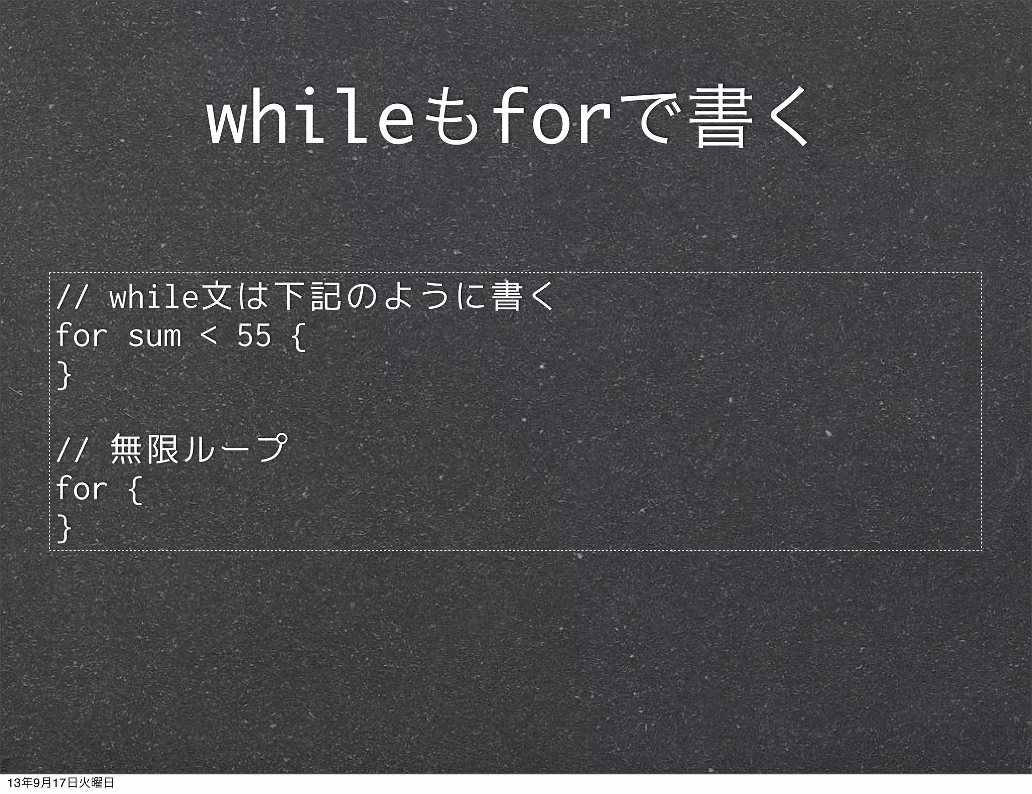 // while文は下記のように書く
for sum < 55 {
}
// 無限ループ
for {
}
whileもforで書く
13年9月17日火曜日
 