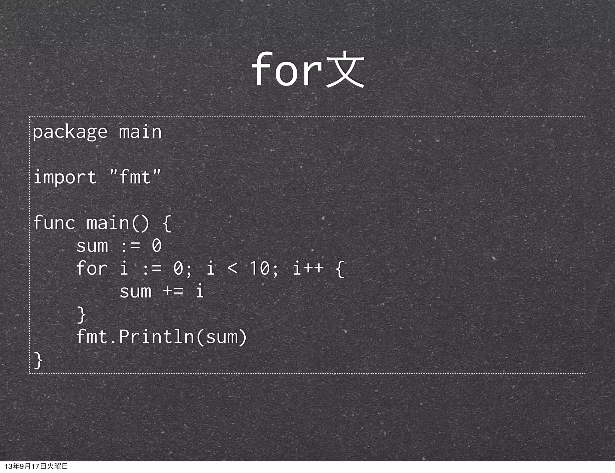 package main
import "fmt"
func main() {
sum := 0
for i := 0; i < 10; i++ {
sum += i
}
fmt.Println(sum)
}
for文
13年9月17日火曜日
 