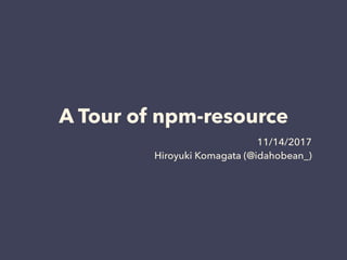 A Tour of npm-resource
11/14/2017
Hiroyuki Komagata (@idahobean_)
 