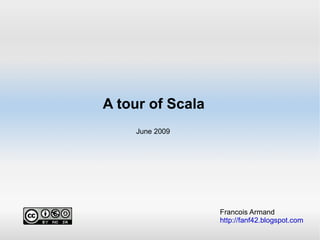 A tour of Scala Francois Armand http://fanf42.blogspot.com June 2009 