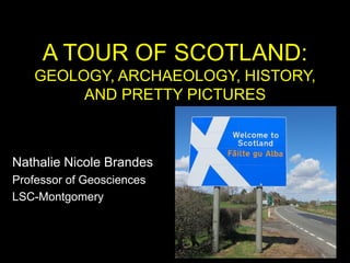 A TOUR OF SCOTLAND:
GEOLOGY, ARCHAEOLOGY, HISTORY,
AND PRETTY PICTURES
Nathalie Nicole Brandes
Professor of Geosciences
LSC-Montgomery
 