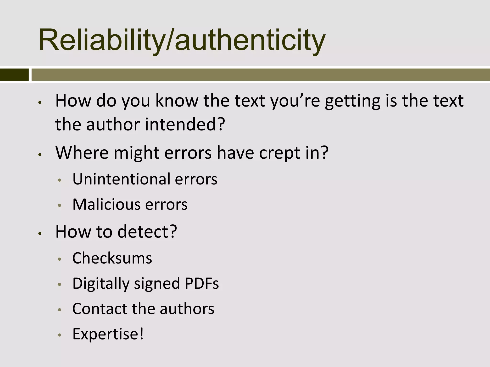 Reliability/authenticity
•   How do you know the text you’re getting is the text
    the author intended?
•   Where might errors have crept in?
    •   Unintentional errors
    •   Malicious errors
•   How to detect?
    •   Checksums
    •   Digitally signed PDFs
    •   Contact the authors
    •   Expertise!
 