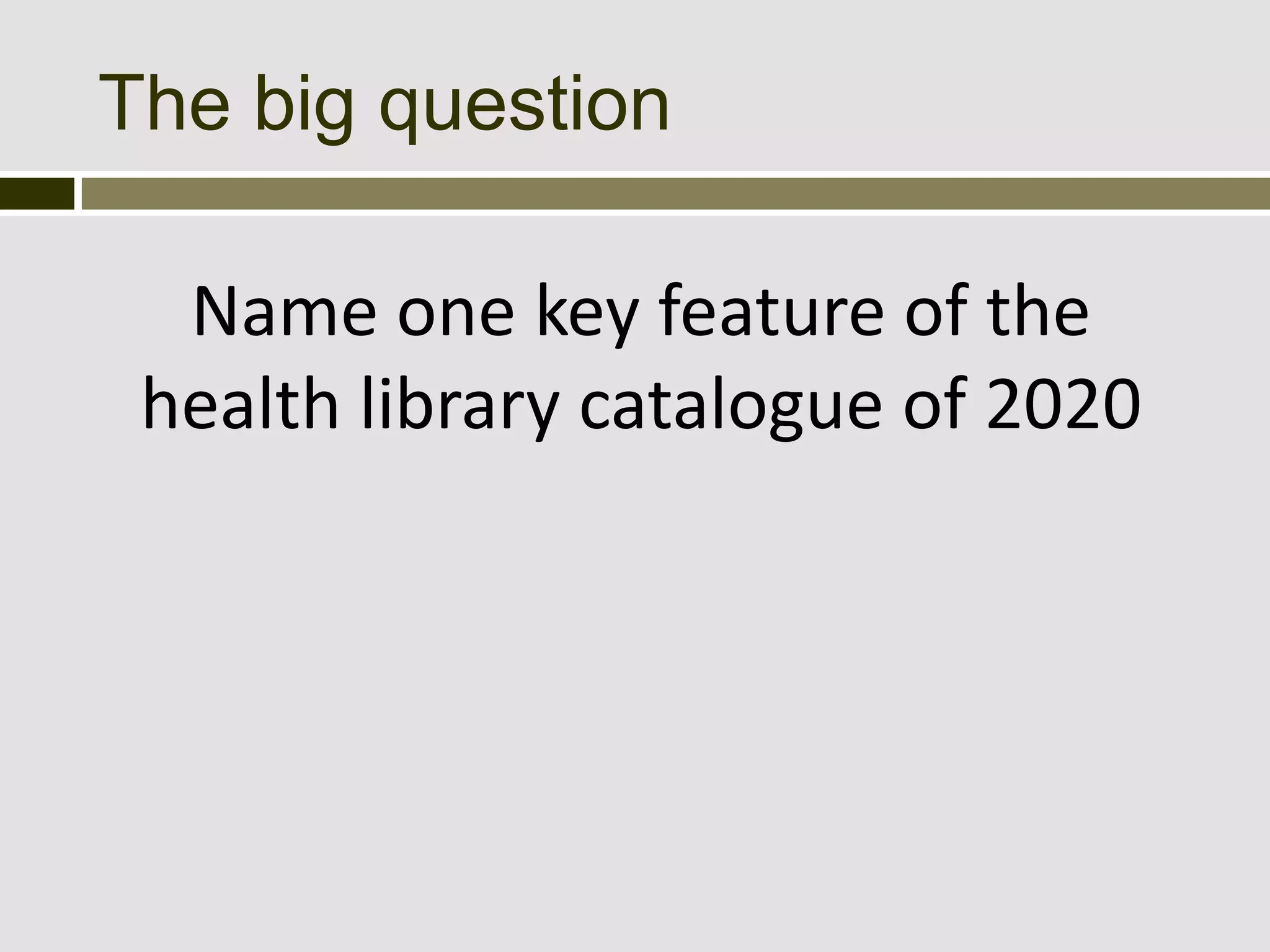 The big question

  Name one key feature of the
 health library catalogue of 2020
 