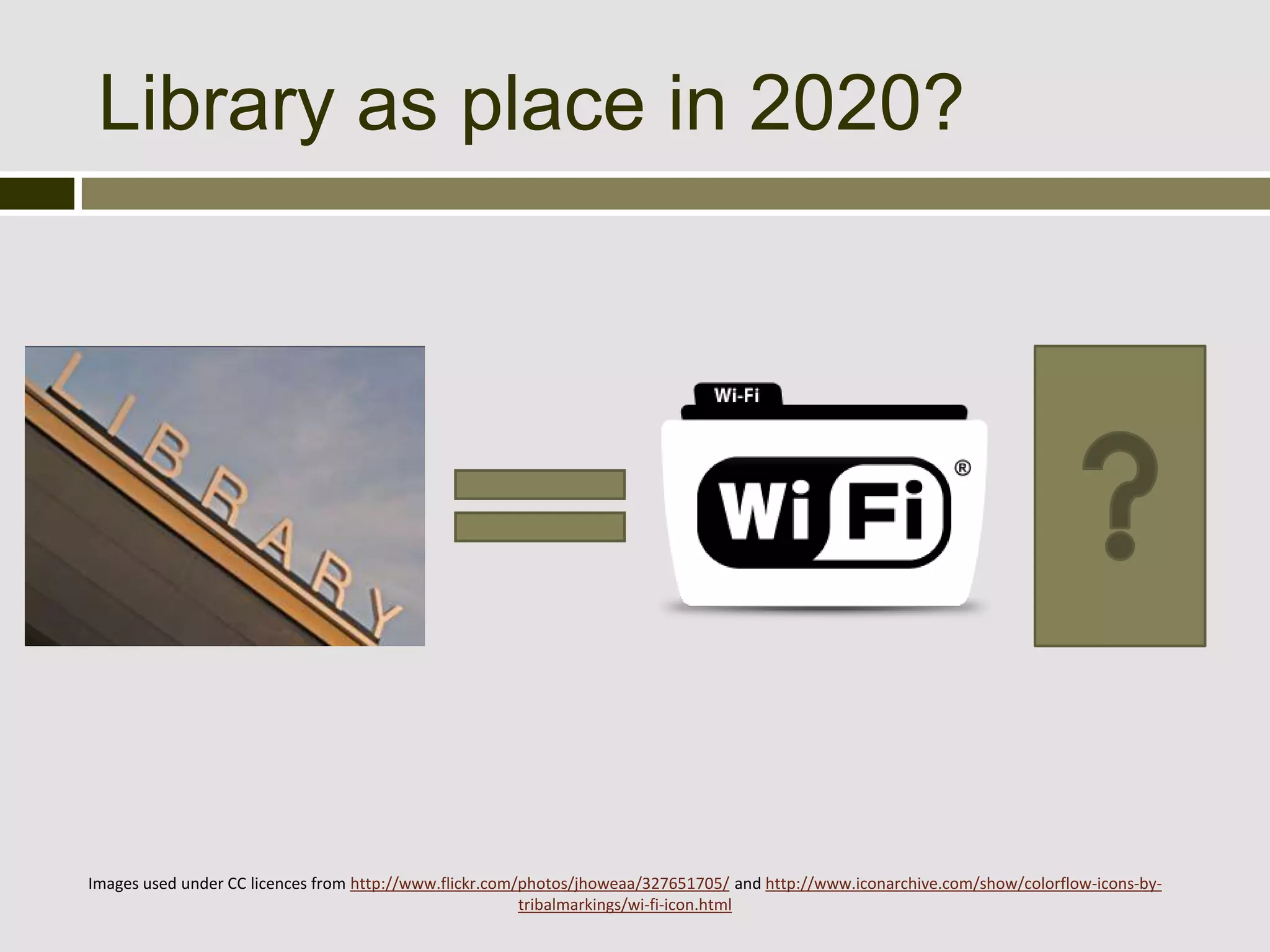 Library as place in 2020?




Images used under CC licences from http://www.flickr.com/photos/jhoweaa/327651705/ and http://www.iconarchive.com/show/colorflow-icons-by-
                                                         tribalmarkings/wi-fi-icon.html
 