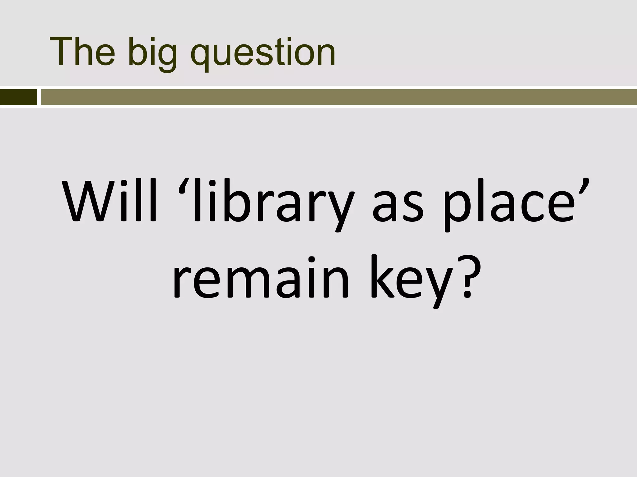 The big question



Will ‘library as place’
     remain key?
 