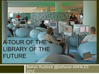 A TOUR OF THE
LIBRARY OF THE
FUTURE
       Bethan Ruddock @bethanar AWHILES
       2012
 