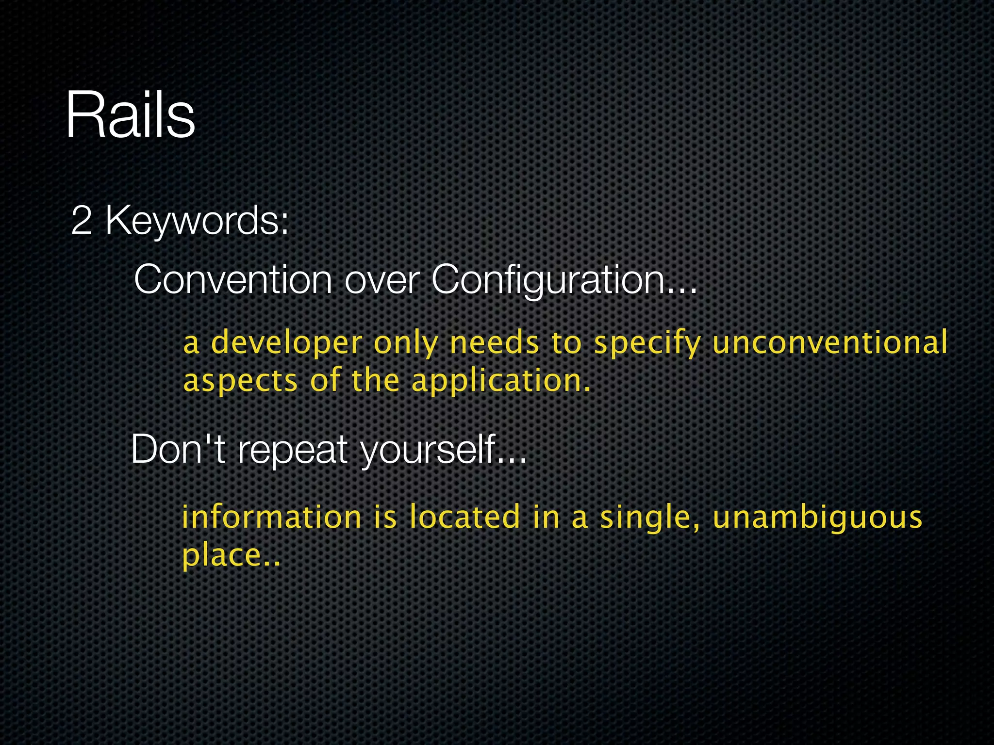 Rails
2 Keywords:
   Convention over Conﬁguration...
      a developer only needs to specify unconventional
      aspects of the application.

   Don't repeat yourself...
      information is located in a single, unambiguous
      place..
 