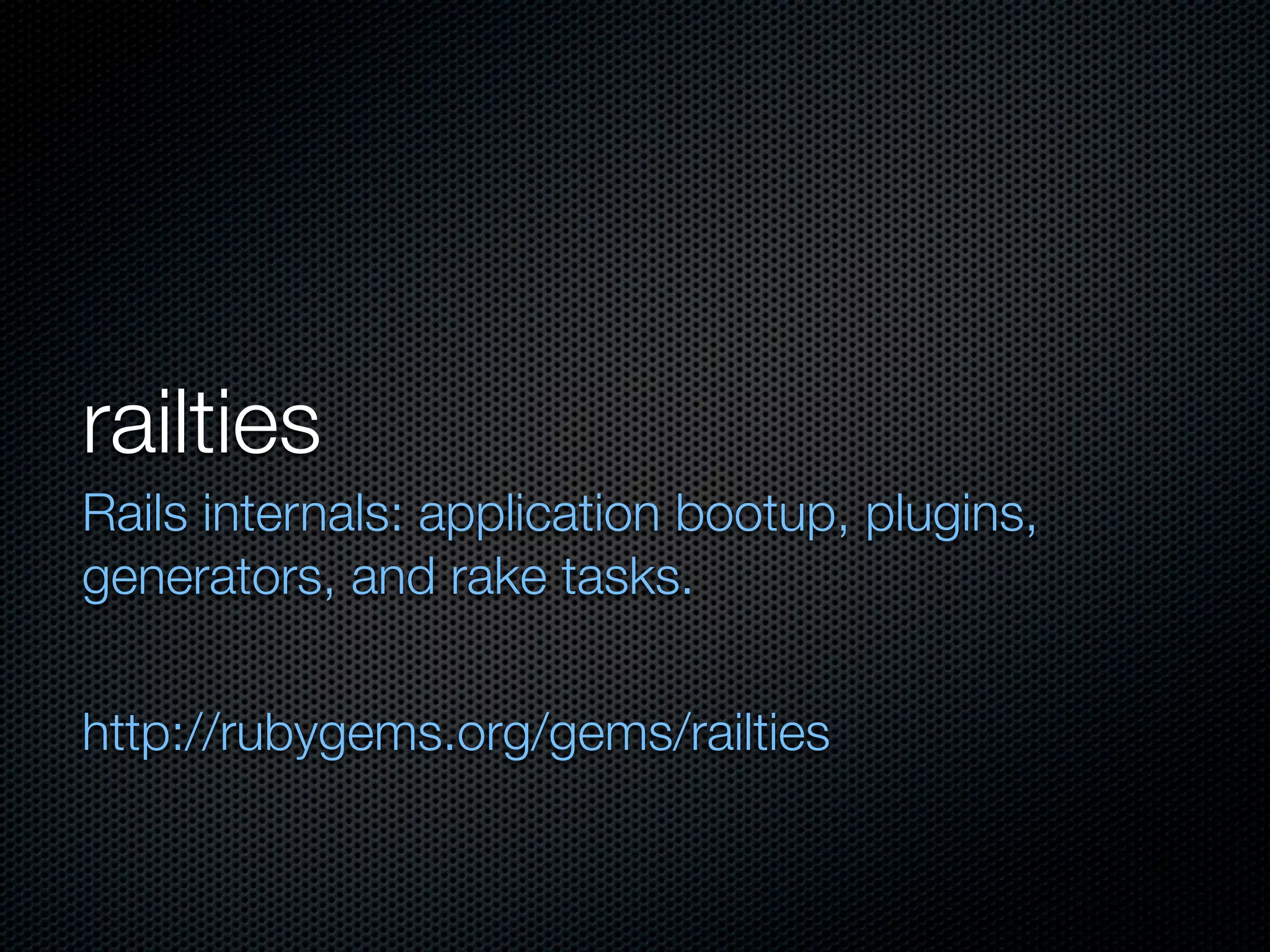 railties
Rails internals: application bootup, plugins,
generators, and rake tasks.


http://rubygems.org/gems/railties
 
