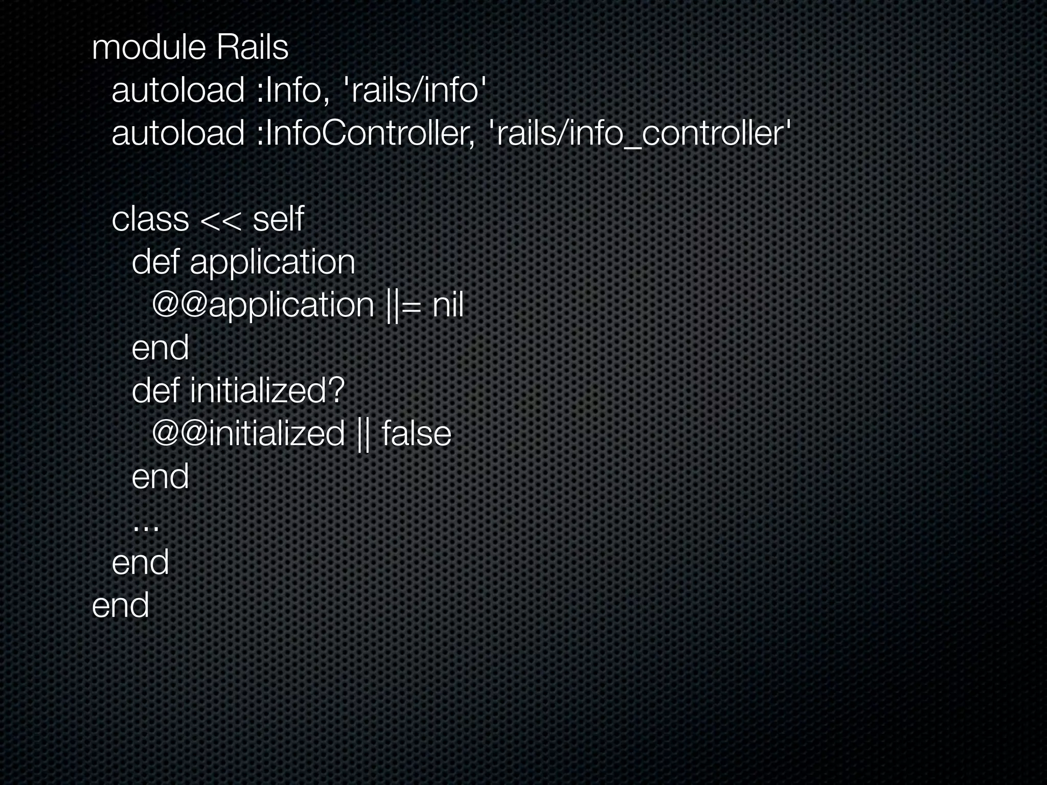 module Rails
 autoload :Info, 'rails/info'
 autoload :InfoController, 'rails/info_controller'

 class << self
  def application
    @@application ||= nil
  end
  def initialized?
    @@initialized || false
  end
  ...
 end
end
 