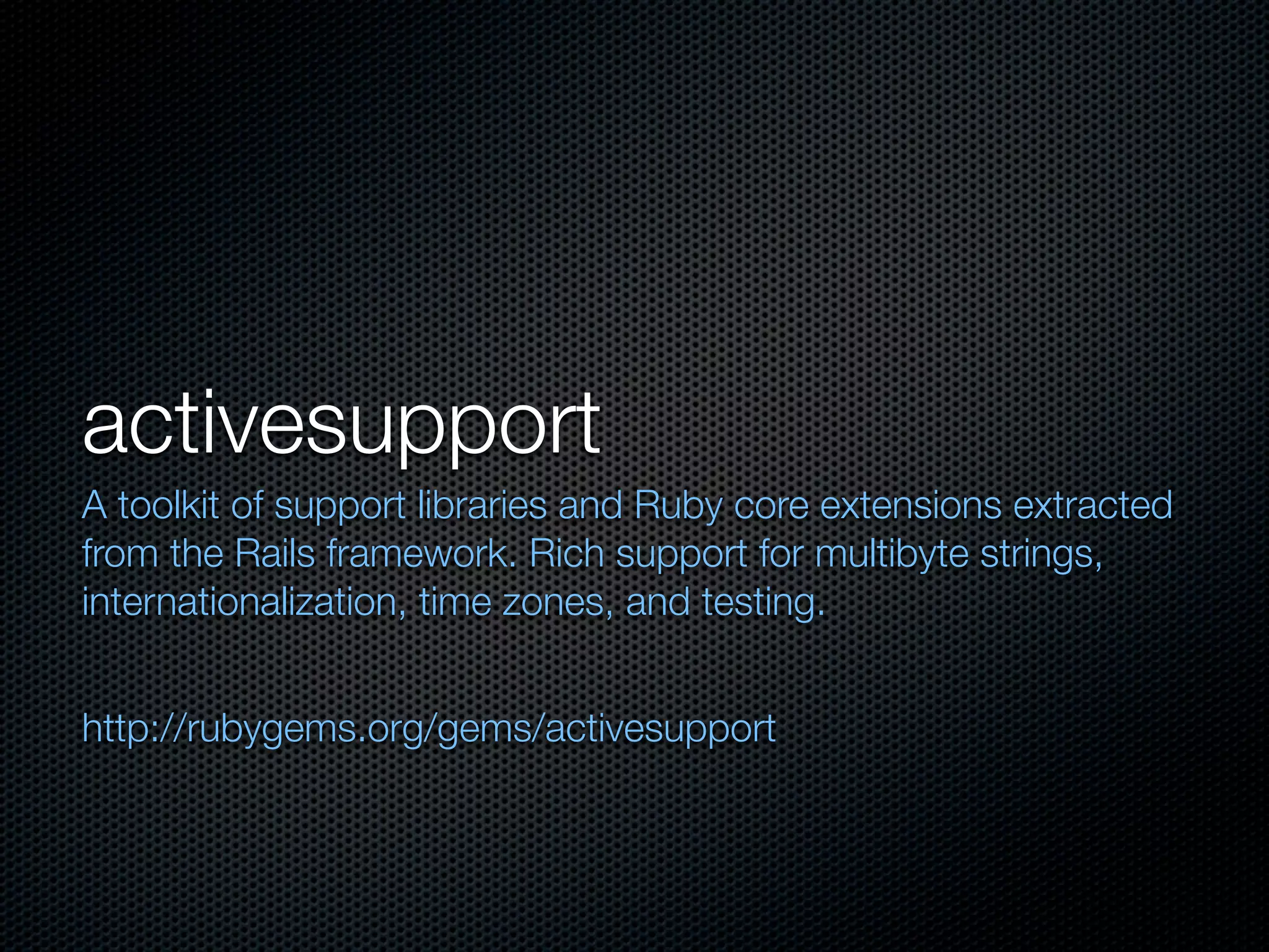 activesupport
A toolkit of support libraries and Ruby core extensions extracted
from the Rails framework. Rich support for multibyte strings,
internationalization, time zones, and testing.


http://rubygems.org/gems/activesupport
 