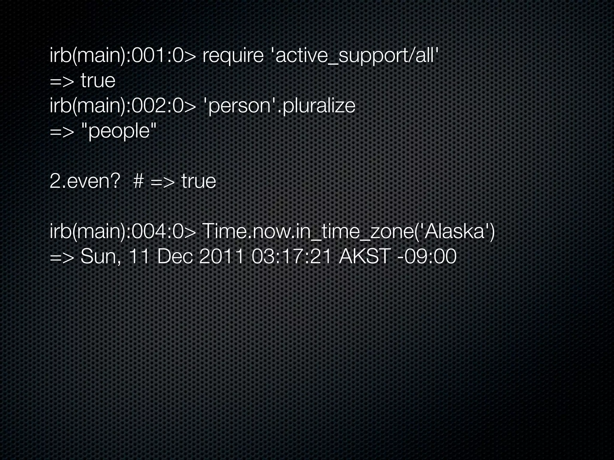 irb(main):001:0> require 'active_support/all'
=> true
irb(main):002:0> 'person'.pluralize
=> "people"

2.even? # => true

irb(main):004:0> Time.now.in_time_zone('Alaska')
=> Sun, 11 Dec 2011 03:17:21 AKST -09:00
 