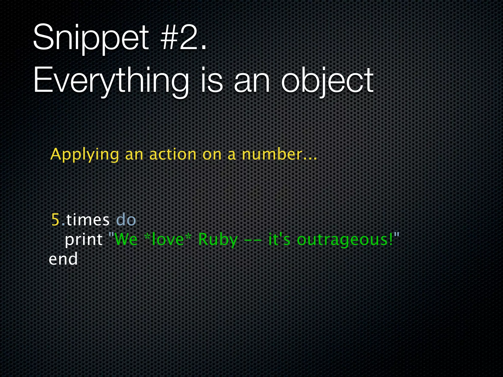 Snippet #2.
Everything is an object
 Applying an action on a number...



 5.times do
   print "We *love* Ruby -- it's outrageous!"
 end
 