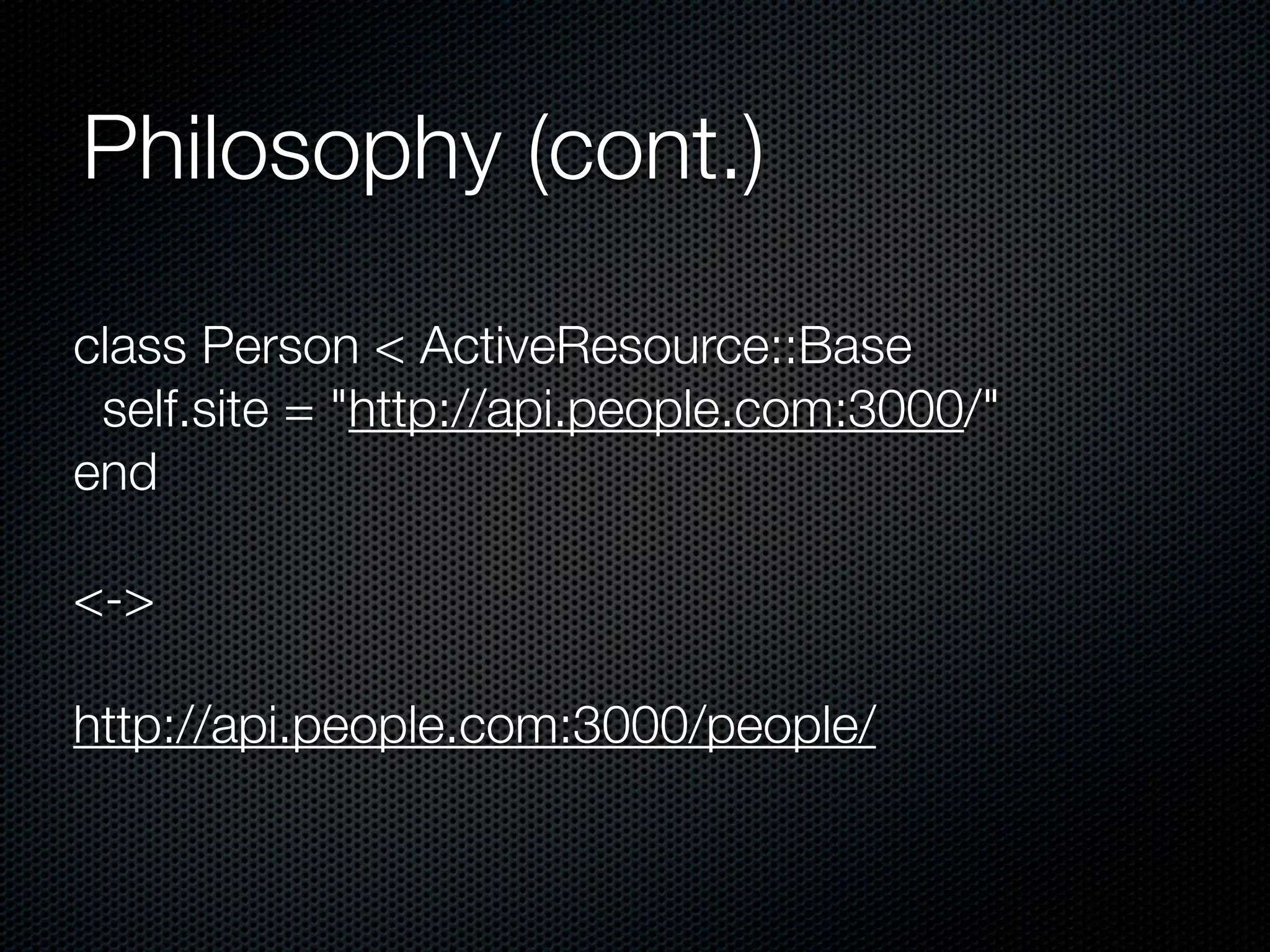 Philosophy (cont.)

class Person < ActiveResource::Base
 self.site = "http://api.people.com:3000/"
end

<->

http://api.people.com:3000/people/
 