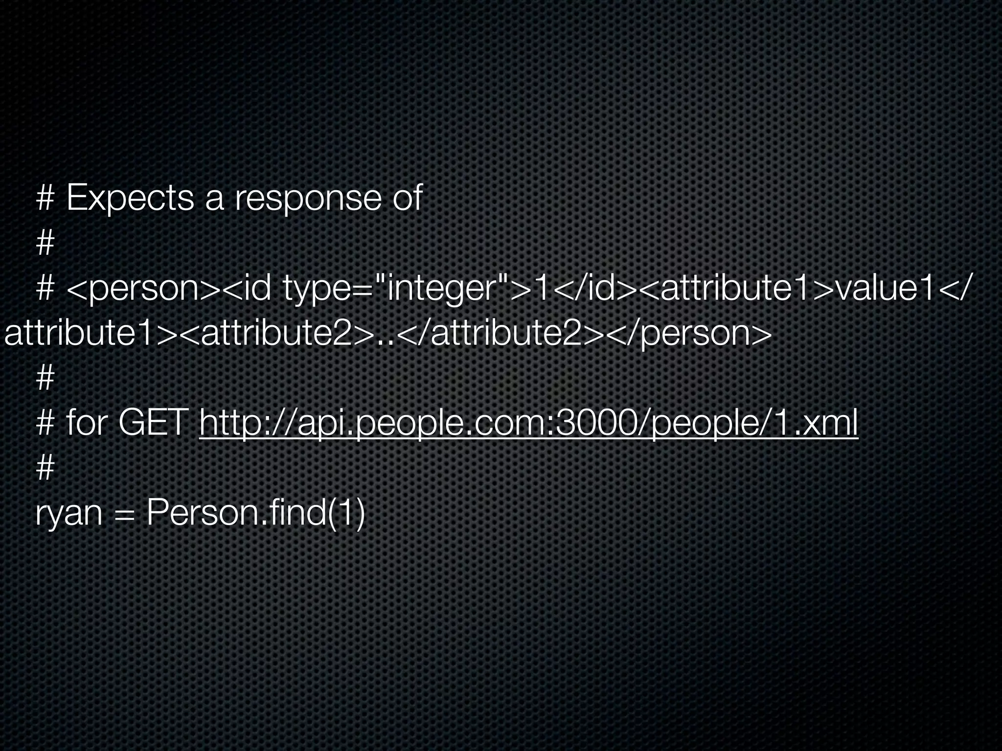 # Expects a response of
  #
  # <person><id type="integer">1</id><attribute1>value1</
attribute1><attribute2>..</attribute2></person>
  #
  # for GET http://api.people.com:3000/people/1.xml
  #
  ryan = Person.ﬁnd(1)
 