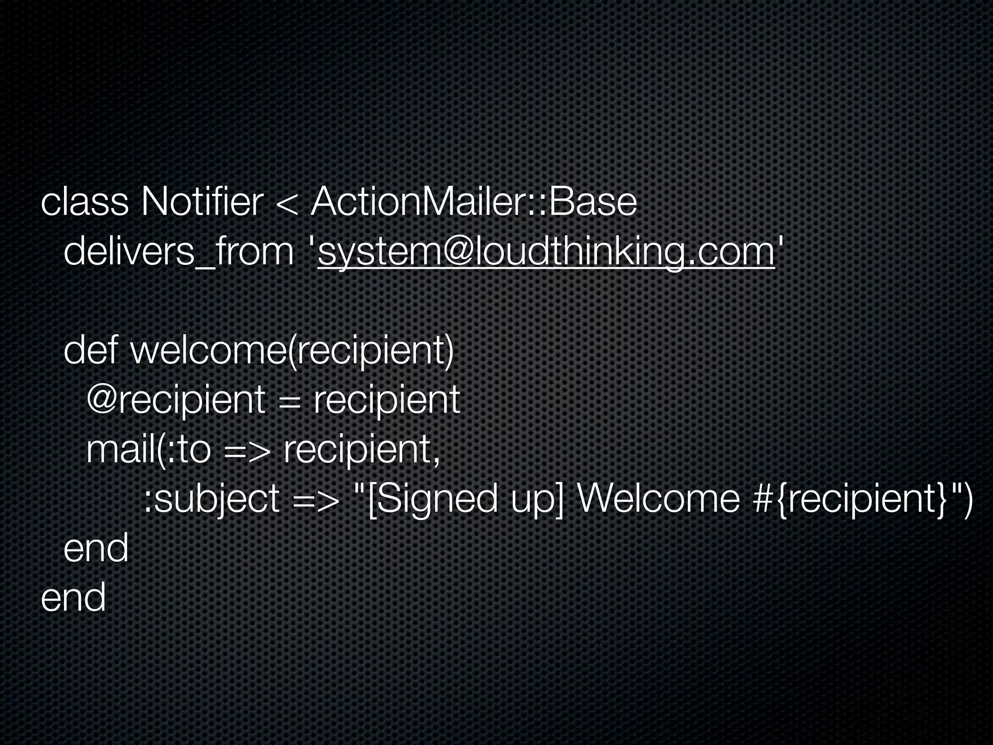 class Notiﬁer < ActionMailer::Base
 delivers_from 'system@loudthinking.com'

 def welcome(recipient)
  @recipient = recipient
  mail(:to => recipient,
     :subject => "[Signed up] Welcome #{recipient}")
 end
end
 