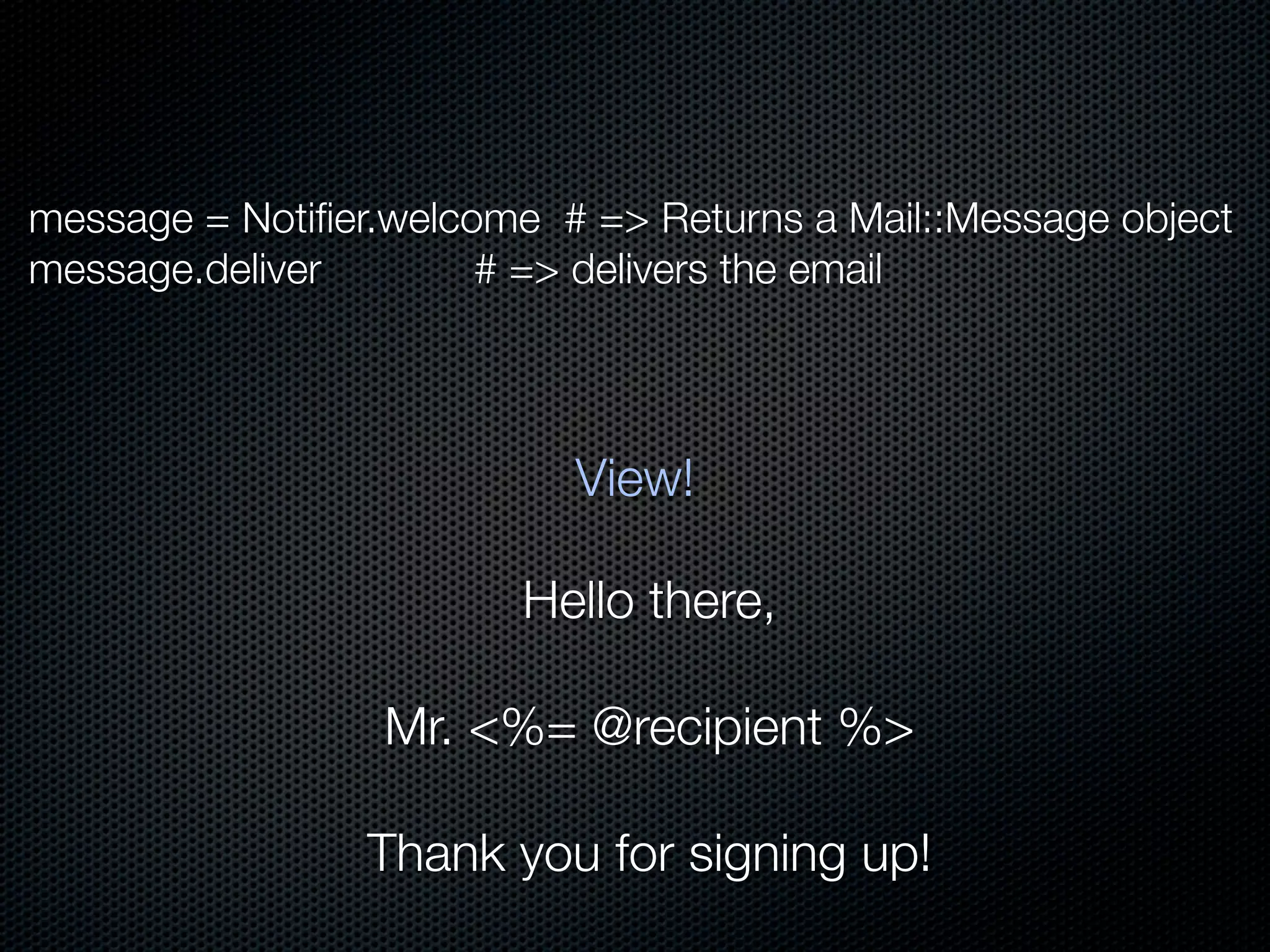 message = Notiﬁer.welcome # => Returns a Mail::Message object
message.deliver        # => delivers the email




                           View!

                         Hello there,

                  Mr. <%= @recipient %>

                 Thank you for signing up!
 