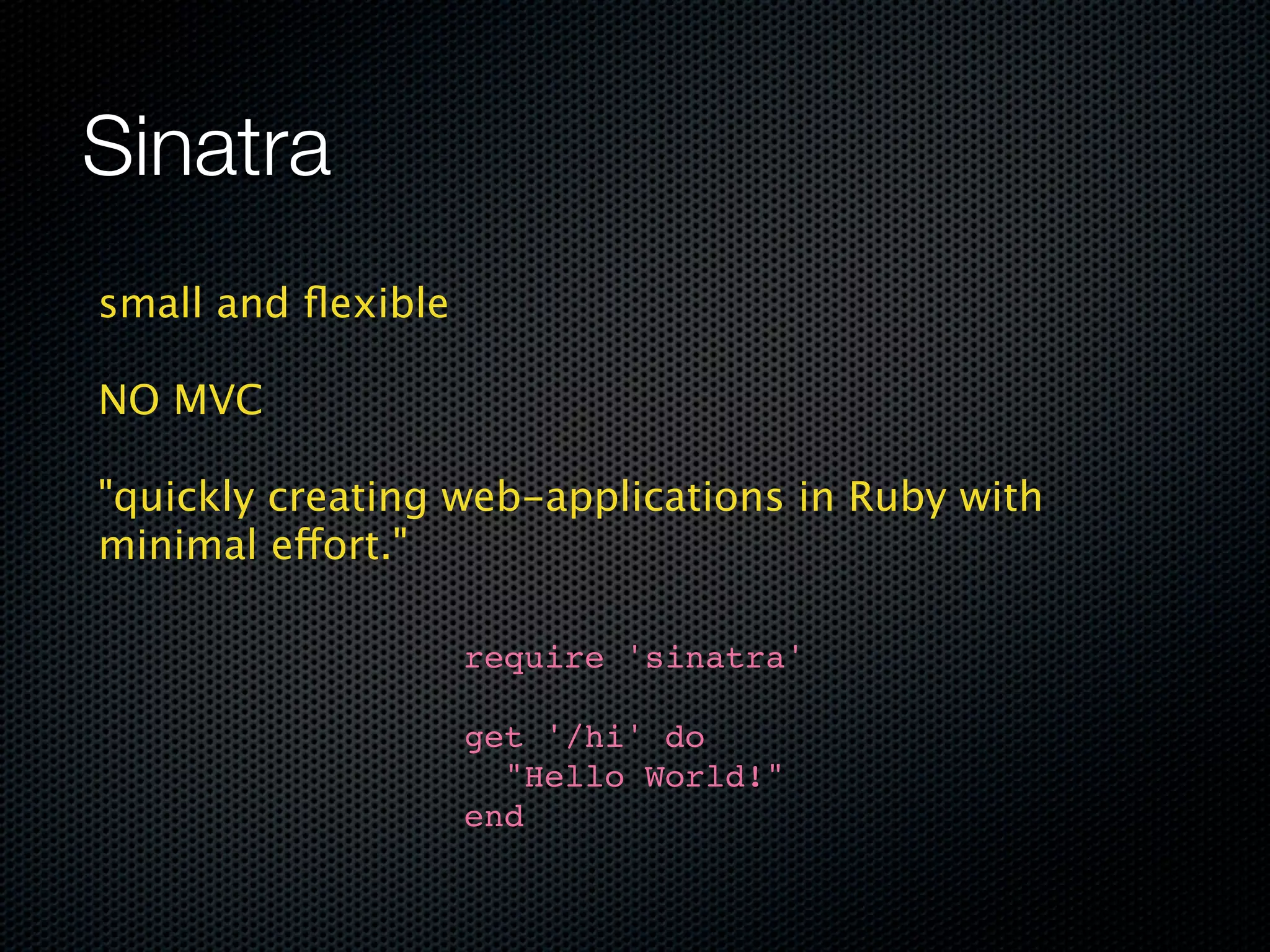 Sinatra
small and ﬂexible

NO MVC

"quickly creating web-applications in Ruby with
minimal effort."

                    require 'sinatra'

                    get '/hi' do
                      "Hello World!"
                    end
 
