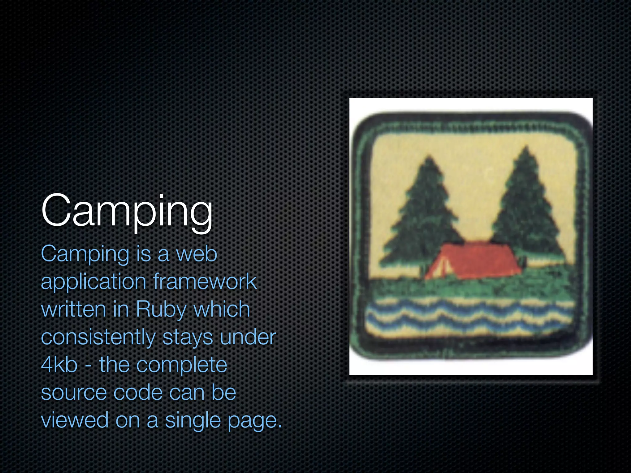 Camping
Camping is a web
application framework
written in Ruby which
consistently stays under
4kb - the complete
source code can be
viewed on a single page.
 