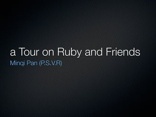 a Tour on Ruby and Friends
Minqi Pan (P.S.V.R)
 