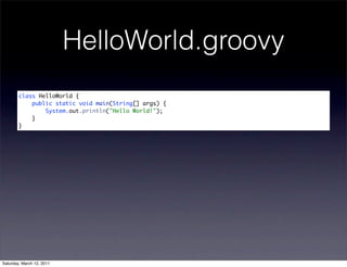 HelloWorld.groovy
        class HelloWorld {
            public static void main(String[] args) {
                System.out.println("Hello World!");
            }
        }




Saturday, March 12, 2011
 
