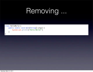 Removing ...
        class HelloWorld {
            public static void main(String[] args) {
                System.out.println("Hello World!")
            }
        }




Saturday, March 12, 2011
 