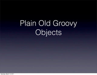 Plain Old Groovy
                                Objects




Saturday, March 12, 2011
 