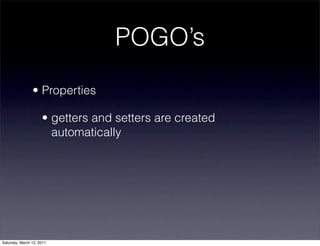 POGO’s
                • Properties

                     • getters and setters are created
                       automatically




Saturday, March 12, 2011
 