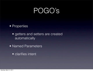 POGO’s
                • Properties

                     • getters and setters are created
                       automatically

                • Named Parameters

                     • clariﬁes intent



Saturday, March 12, 2011
 