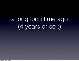 a long long time ago
                          (4 years or so ;)




Saturday, March 12, 2011
 