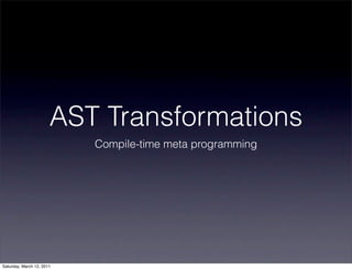 AST Transformations
                           Compile-time meta programming




Saturday, March 12, 2011
 