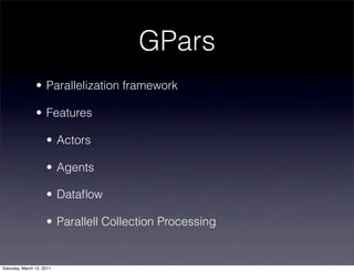 GPars
                • Parallelization framework

                • Features

                     • Actors

                     • Agents

                     • Dataﬂow

                     • Parallell Collection Processing


Saturday, March 12, 2011
 