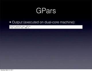 GPars
                • Output (executed on dual-core machine):
                 Parallel execution took: 1449 ms.
                 Linear execution took: 4006 ms.




Saturday, March 12, 2011
 