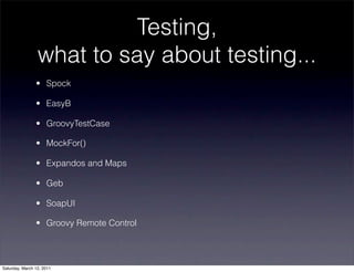 Testing,
                 what to say about testing...
                • Spock

                • EasyB

                • GroovyTestCase

                • MockFor()

                • Expandos and Maps

                • Geb

                • SoapUI

                • Groovy Remote Control




Saturday, March 12, 2011
 