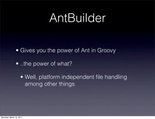AntBuilder

                • Gives you the power of Ant in Groovy

                • ..the power of what?

                     • Well, platform independent ﬁle handling
                       among other things




Saturday, March 12, 2011
 