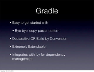 Gradle
                • Easy to get started with

                     • Bye bye ‘copy-paste’-pattern

                • Declarative OR Build by Convention

                • Extremely Extendable

                • Integrates with Ivy for dependency
                  management


Saturday, March 12, 2011
 