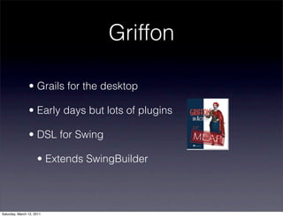Griffon

                • Grails for the desktop

                • Early days but lots of plugins

                • DSL for Swing

                     • Extends SwingBuilder




Saturday, March 12, 2011
 