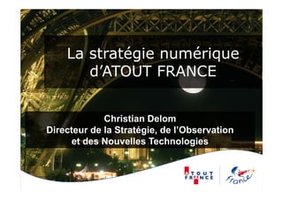 La stratégie numérique
       d’ATOUT FRANCE


             Christian Delom
Directeur de la Stratégie, de l’Observation
      et des Nouvelles Technologies
                                  g
 