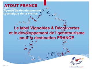 MAJ février 2013
Le label Vignobles & Découvertes
et le développement de l’oenotourisme
pour la destination FRANCE
Agence de développement
touristique de la France
ATOUT FRANCE
 