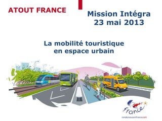 ATOUT FRANCE
Mission Intégra
23 mai 2013
La mobilité touristique
en espace urbain
 