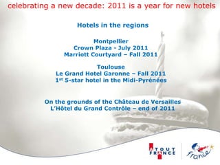 celebrating a new decade: 2011 is a year for new hotelsHotels in the regionsMontpellierCrown Plaza - July 2011Marriott Courtyard – Fall 2011ToulouseLe Grand Hotel Garonne – Fall 20111st 5-star hotel in the Midi-PyrénéesOn the grounds of the Château de VersaillesL’Hôtel du Grand Contrôle – end of 2011