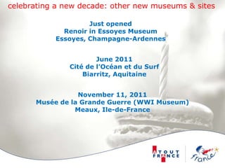celebrating a new decade: other new museums & sitesJust openedRenoir in Essoyes MuseumEssoyes, Champagne-ArdennesJune 2011Cité de l’Océan et du SurfBiarritz, AquitaineNovember 11, 2011Musée de la Grande Guerre (WWI Museum)Meaux, Ile-de-France