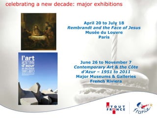 celebrating a new decade: major exhibitionsApril 20 to July 18Rembrandt and the Face of JesusMusée du LouvreParisJune 26 to November 7Contemporary Art & the Côte d’Azur – 1951 to 2011Major Museums & GalleriesFrench Riviera