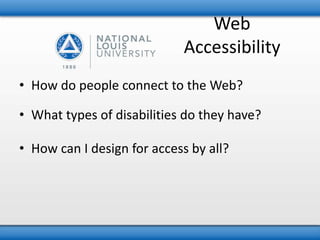 Web 
Accessibility 
• How do people connect to the Web? 
• What types of disabilities do they have? 
• How can I design for access by all? 
 