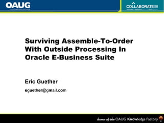 Surviving Assemble-To-Order With Outside Processing InOracle E-Business Suite Eric Guether eguether@gmail.com 